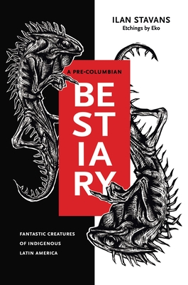 A Pre-Columbian Bestiary: Fantastic Creatures of Indigenous Latin America by Ilan Stavans, Eko